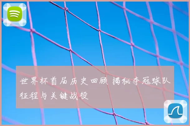 世界杯首届历史回顾 揭秘夺冠球队征程与关键战役