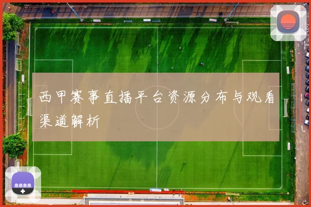 西甲赛事直播平台资源分布与观看渠道解析