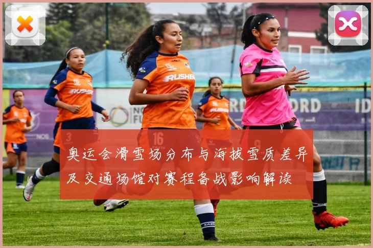 奥运会滑雪场分布与海拔雪质差异及交通场馆对赛程备战影响解读