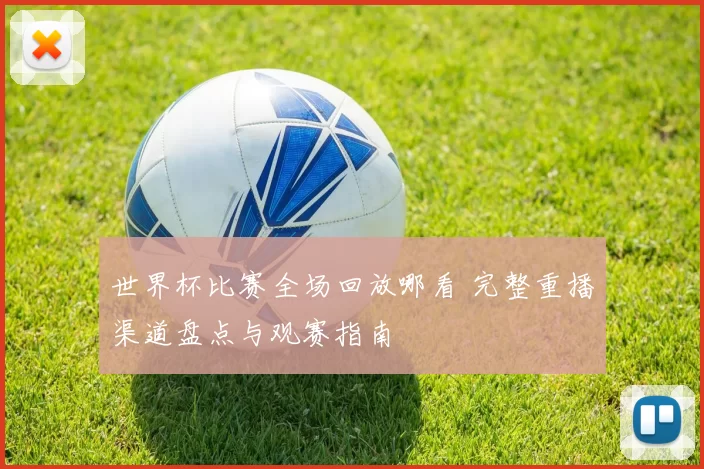 世界杯比赛全场回放哪看 完整重播渠道盘点与观赛指南
