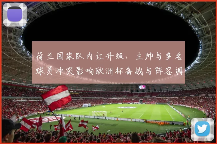 荷兰国家队内讧升级，主帅与多名球员冲突影响欧洲杯备战与阵容调整