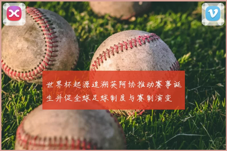世界杯起源追溯英阿协推动赛事诞生并促全球足球制度与赛制演变