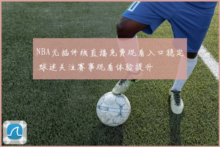 NBA无插件线直播免费观看入口稳定 球迷关注赛事观看体验提升