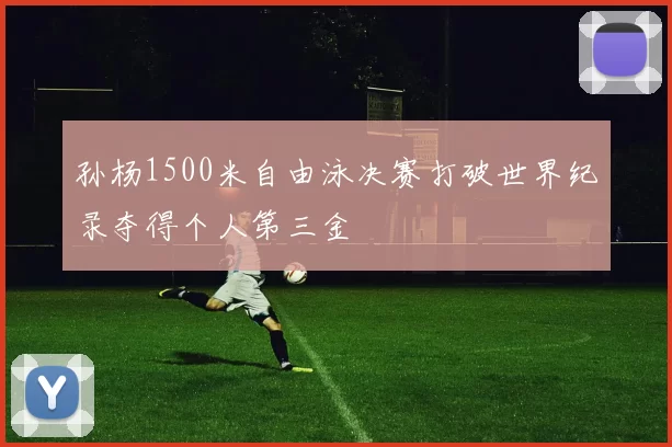 孙杨1500米自由泳决赛打破世界纪录夺得个人第三金