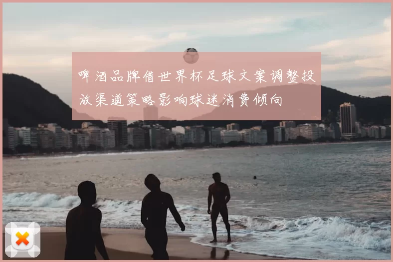 啤酒品牌借世界杯足球文案调整投放渠道策略影响球迷消费倾向
