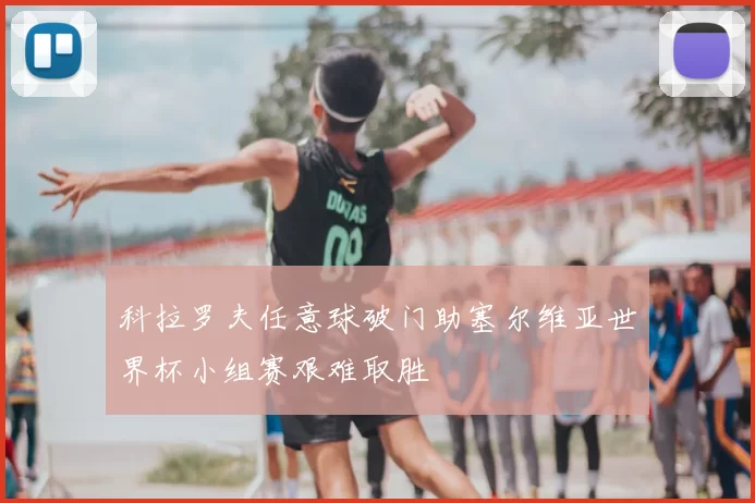 科拉罗夫任意球破门助塞尔维亚世界杯小组赛艰难取胜