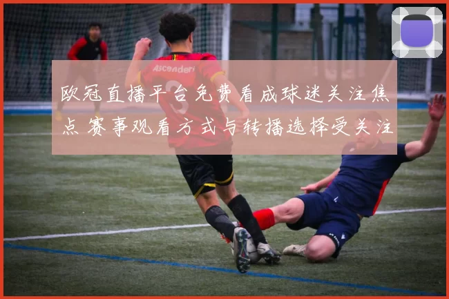 欧冠直播平台免费看成球迷关注焦点 赛事观看方式与转播选择受关注