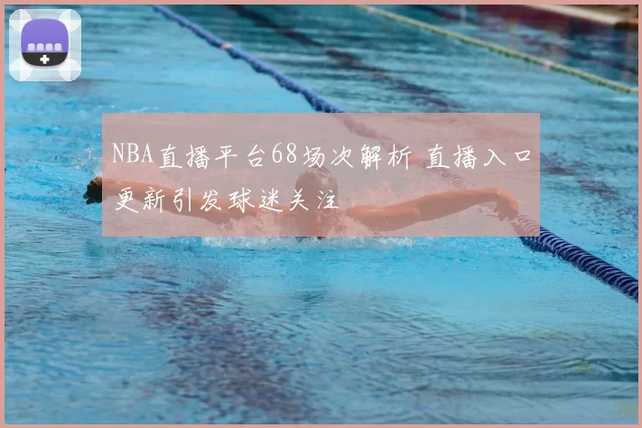 NBA直播平台68场次解析 直播入口更新引发球迷关注