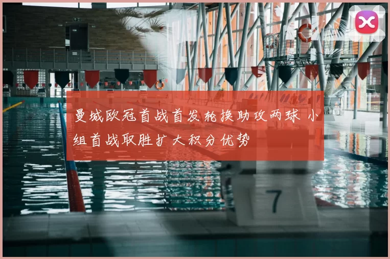 曼城欧冠首战首发轮换助攻两球 小组首战取胜扩大积分优势