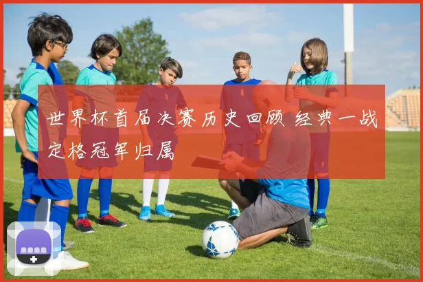 世界杯首届决赛历史回顾 经典一战定格冠军归属