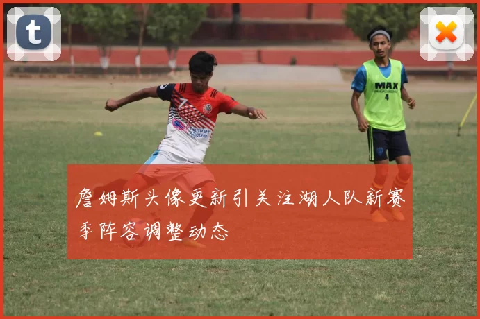 詹姆斯头像更新引关注湖人队新赛季阵容调整动态