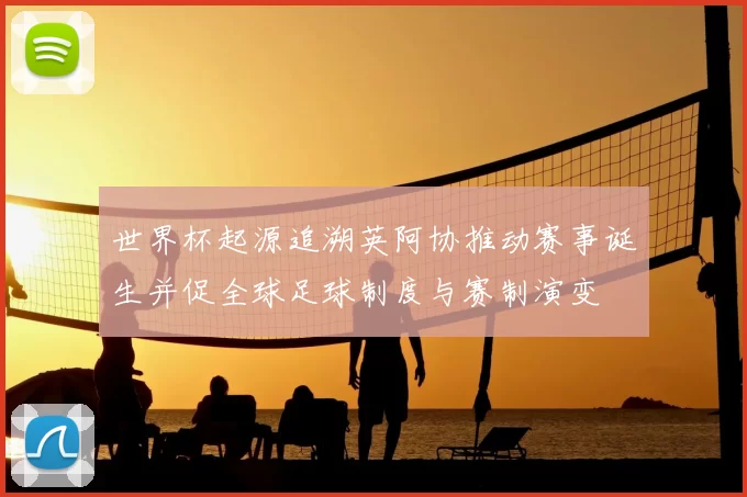 世界杯起源追溯英阿协推动赛事诞生并促全球足球制度与赛制演变