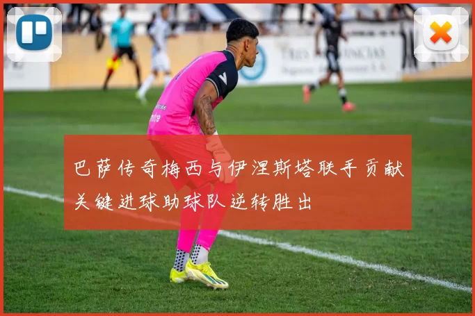 巴萨传奇梅西与伊涅斯塔联手贡献关键进球助球队逆转胜出