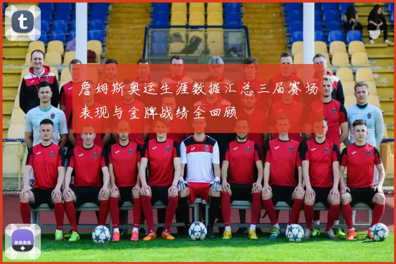 詹姆斯奥运生涯数据汇总三届赛场表现与金牌战绩全回顾