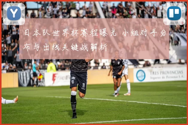 日本队世界杯赛程曝光 小组对手分布与出线关键战解析